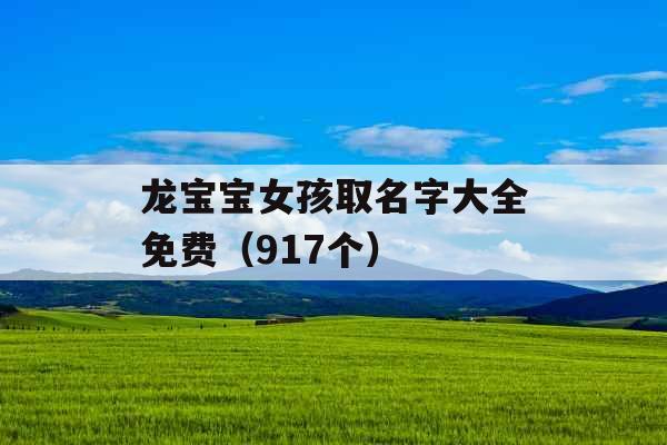 龙宝宝女孩取名字大全免费(917个) 龙宝宝女孩取名字大全免费(917个)