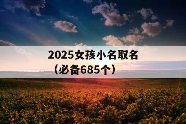 2025女孩小名取名（必备685个）