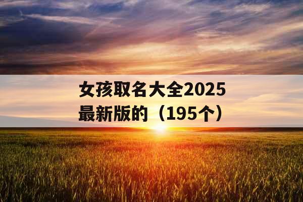 女孩取名大全2025最新版的(195个) 女孩取名大全2025最新版的(195个)