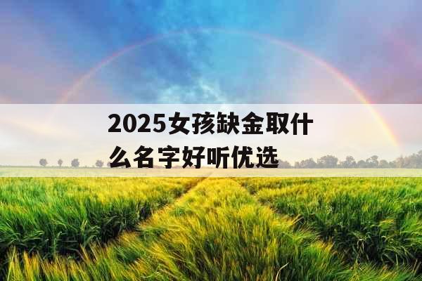 2025女孩缺金取什么名字好听优选 2025女孩缺金取什么名字好听优选