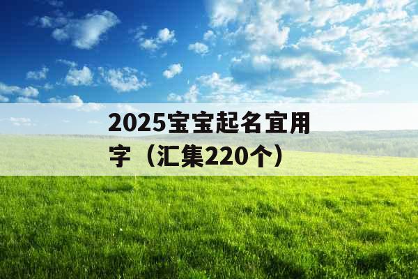 2025宝宝起名宜用字(汇集220个) 2025宝宝起名宜用字(汇集220个)