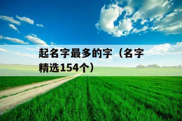 起名字最多的字(名字精选154个) 起名字最多的字(名字精选154个)