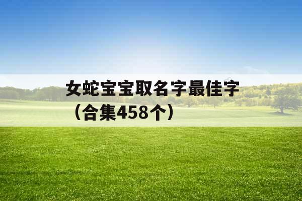 女蛇宝宝取名字最佳字(合集458个) 女蛇宝宝取名字最佳字(合集458个)