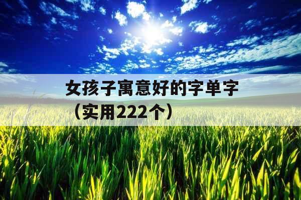 女孩子寓意好的字单字(实用222个) 女孩子寓意好的字单字(实用222个)