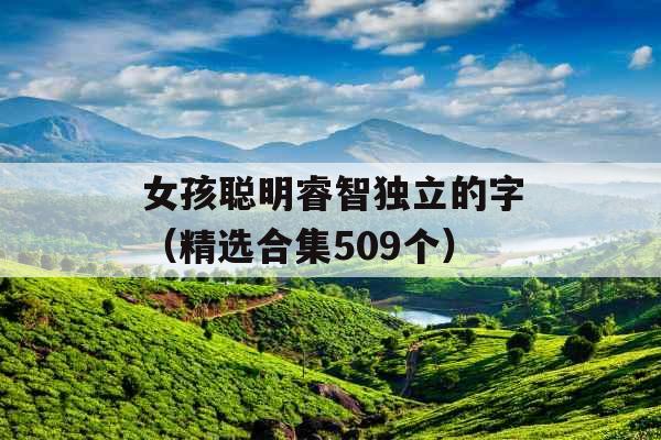 女孩聪明睿智独立的字(精选合集509个) 女孩聪明睿智独立的字(精选合集509个)