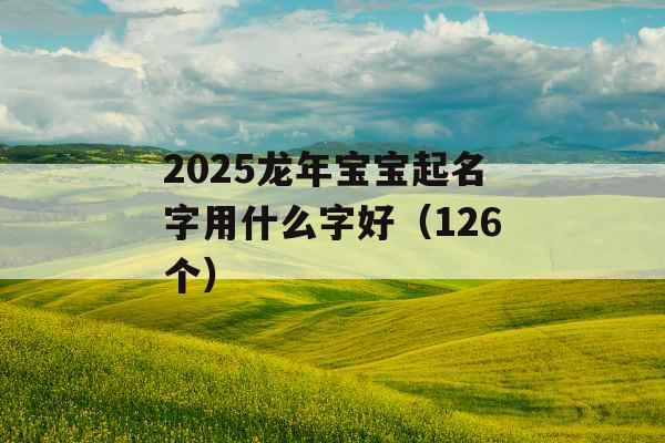 2025龙年宝宝起名字用什么字好(126个) 2025龙年宝宝起名字用什么字好(126个)