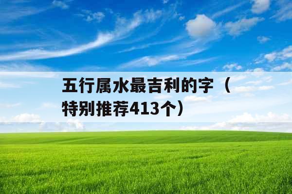 五行属水最吉利的字(特别推荐413个) 五行属水最吉利的字(特别推荐413个)