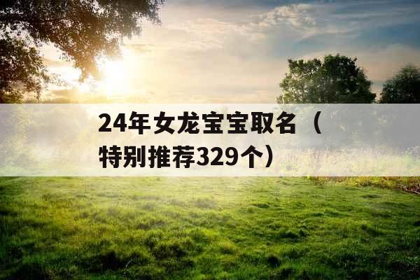 24年女龙宝宝取名（特别推荐329个）